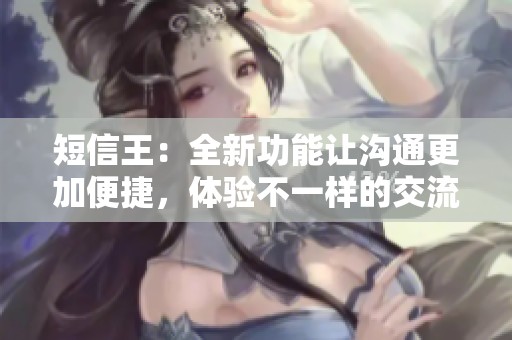 短信王：全新功能让沟通更加便捷，体验不一样的交流方式