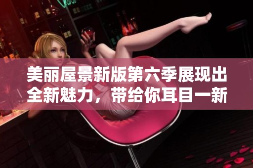 美丽屋景新版第六季展现出全新魅力，带给你耳目一新的视觉体验