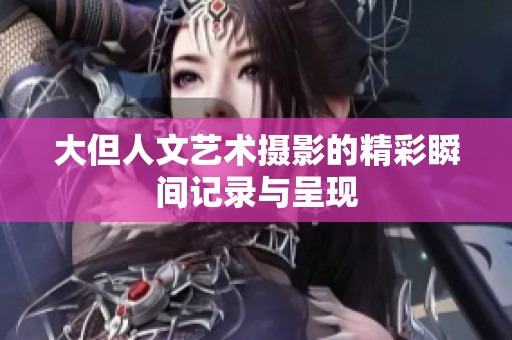 大但人文艺术摄影的精彩瞬间记录与呈现