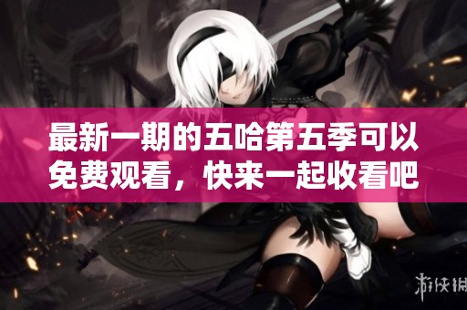 最新一期的五哈第五季可以免费观看，快来一起收看吧！