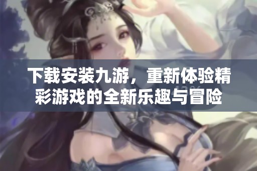 下载安装九游，重新体验精彩游戏的全新乐趣与冒险