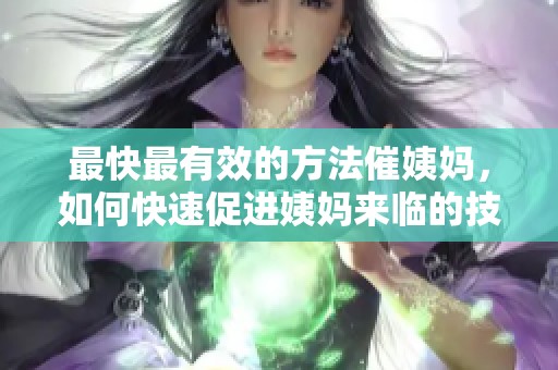 最快最有效的方法催姨妈，如何快速促进姨妈来临的技巧分享