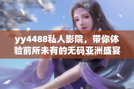 yy4488私人影院，带你体验前所未有的**亚洲盛宴