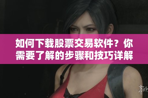 如何下载股票交易软件？你需要了解的步骤和技巧详解