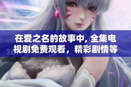 在爱之名的故事中, 全集电视剧免费观看，精彩剧情等你来体验