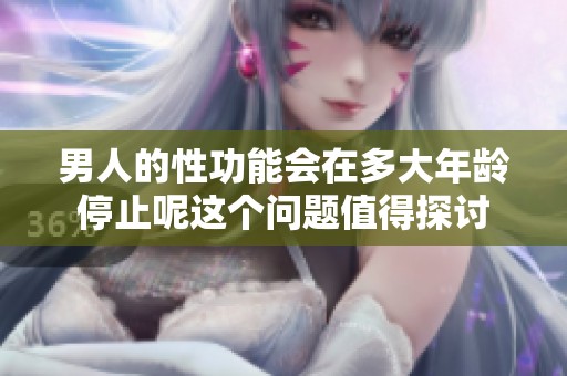 男人的性功能会在多大年龄停止呢这个问题值得探讨