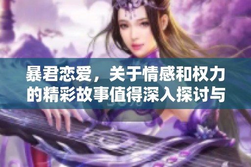 暴君恋爱，关于情感和权力的精彩故事值得深入探讨与体验