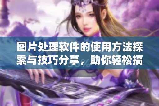 图片处理软件的使用方法探索与技巧分享，助你轻松搞定照片编辑