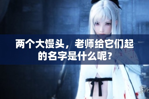 两个大馒头，老师给它们起的名字是什么呢？