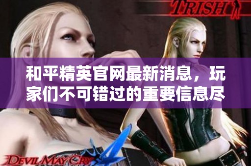 和平精英官网最新消息，玩家们不可错过的重要信息尽在这里！