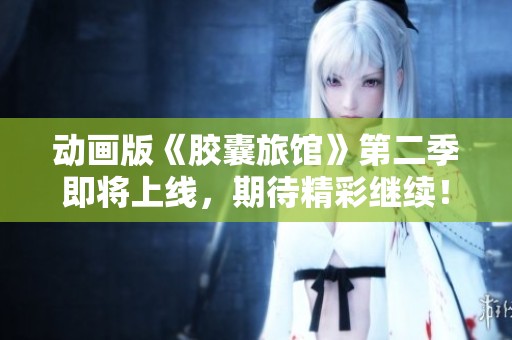 动画版《胶囊旅馆》第二季即将上线，期待精彩继续！