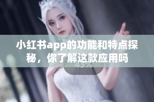 小红书app的功能和特点探秘，你了解这款应用吗