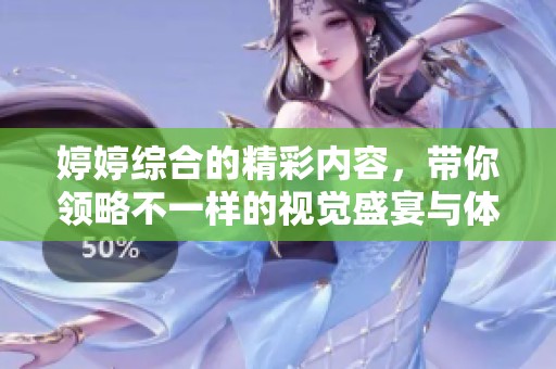 **综合的精彩内容，带你领略不一样的视觉盛宴与体验