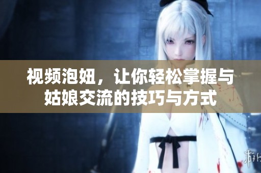 视频泡妞，让你轻松掌握与姑娘交流的技巧与方式