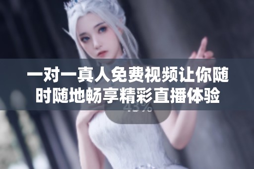 一对一真人免费视频让你随时随地畅享精彩直播体验