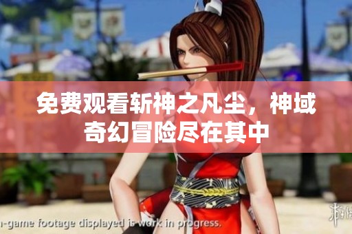 免费观看斩神之凡尘，神域奇幻冒险尽在其中