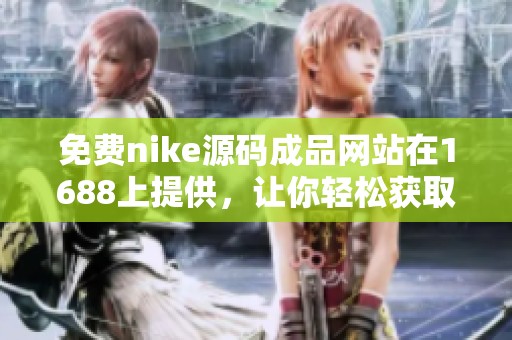 免费nike源码成品网站在1688上提供，让你轻松获取相关资源