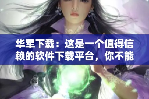 华军下载：这是一个值得信赖的软件下载平台，你不能错过它！