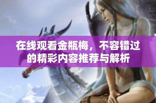 在线观看金瓶梅，不容错过的精彩内容推荐与解析