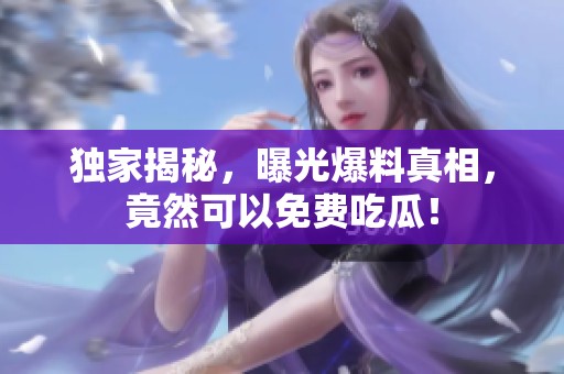 独家揭秘，曝光爆料真相，竟然可以免费吃瓜！