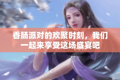 香肠派对的欢聚时刻，我们一起来享受这场盛宴吧