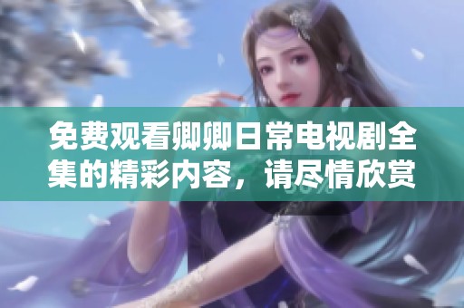 免费观看卿卿日常电视剧全集的精彩内容，请尽情欣赏这部热门剧集