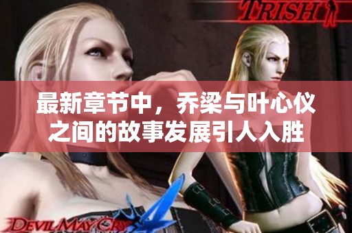 最新章节中，乔梁与叶心仪之间的故事发展引人入胜