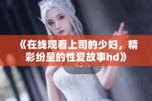 《在线观看上司的少妇，精彩纷呈的性爱故事hd》