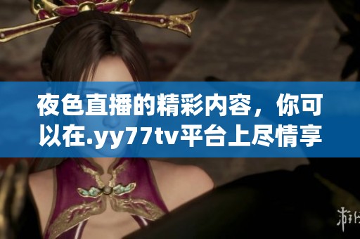 夜色直播的精彩内容，你可以在.yy77tv平台上尽情享受！
