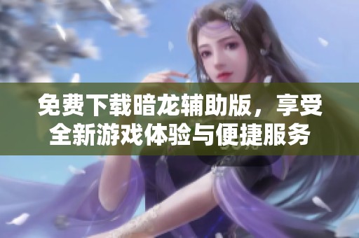 免费下载暗龙辅助版，享受全新游戏体验与便捷服务