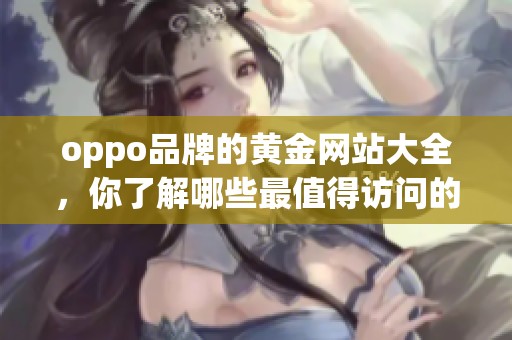 oppo品牌的黄金网站大全，你了解哪些最值得访问的页面呢