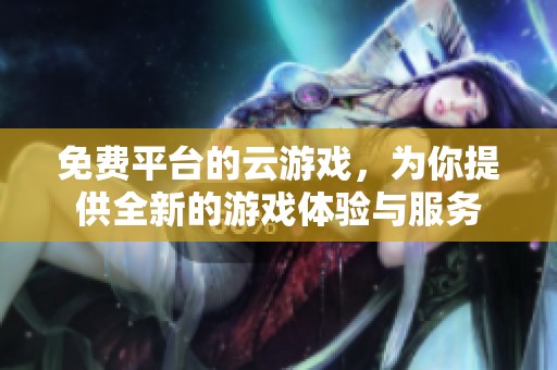 免费平台的云游戏，为你提供全新的游戏体验与服务