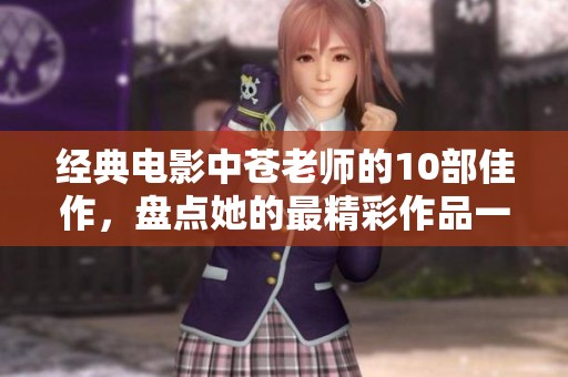 经典电影中苍老师的10部佳作，盘点她的最精彩作品一览