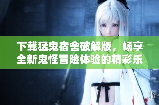 下载猛鬼宿舍破解版，畅享全新鬼怪冒险体验的精彩乐趣