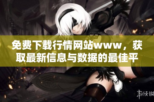 免费下载行情网站www，获取最新信息与数据的最佳平台