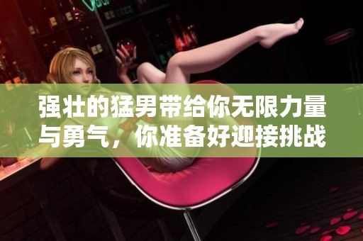 强壮的猛男带给你无限力量与勇气，你准备好迎接挑战了吗