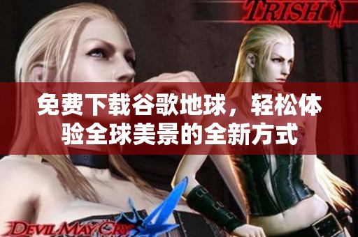 免费下载谷歌地球，轻松体验全球美景的全新方式