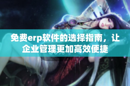免费erp软件的选择指南，让企业管理更加高效便捷