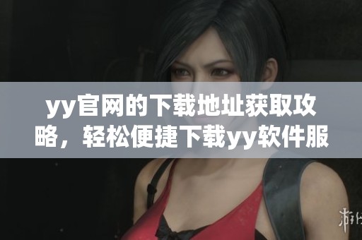 yy官网的下载地址获取攻略，轻松便捷下载yy软件服务