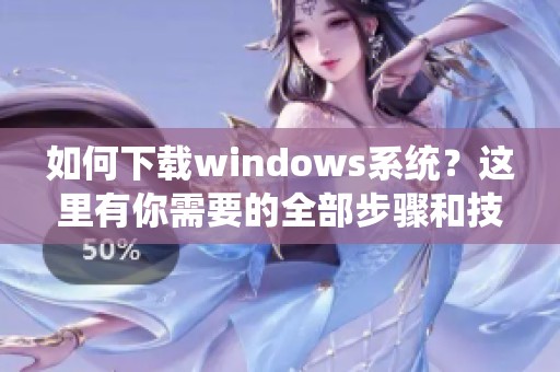 如何下载windows系统？这里有你需要的全部步骤和技巧。
