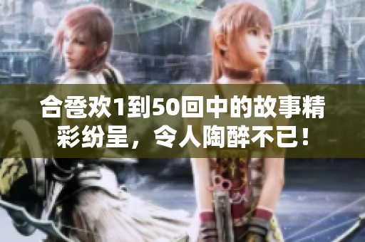 合卺欢1到50回中的故事精彩纷呈，令人陶醉不已！