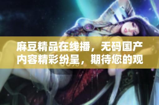 麻豆精品在线播，**国产内容精彩纷呈，期待您的观看体验