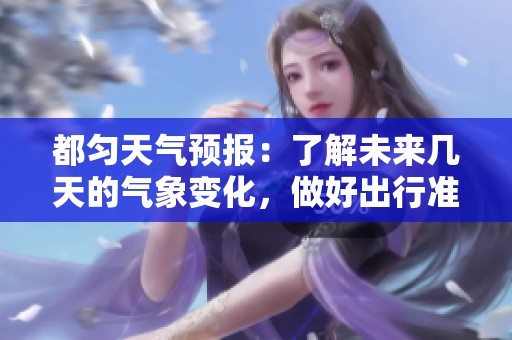 都匀天气预报：了解未来几天的气象变化，做好出行准备