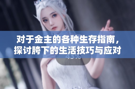 对于金主的各种生存指南，探讨胯下的生活技巧与应对之道