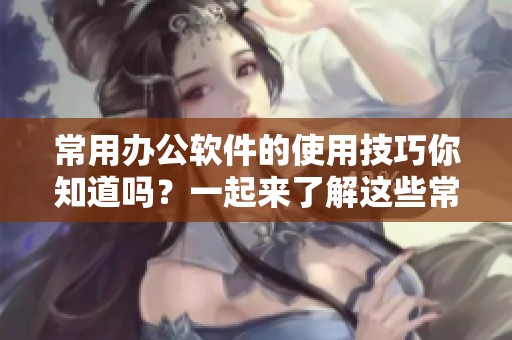 常用办公软件的使用技巧你知道吗？一起来了解这些常用的办公软件吧！