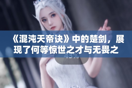 《混沌天帝诀》中的楚剑，展现了何等惊世之才与无畏之心