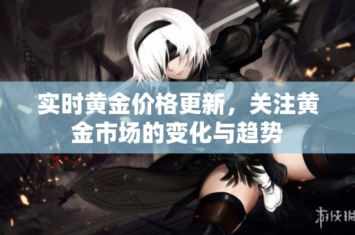 实时黄金价格更新，关注黄金市场的变化与趋势