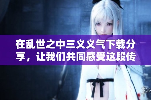 在乱世之中三义义气下载分享，让我们共同感受这段传奇故事