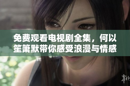 免费观看电视剧全集，何以笙箫默带你感受浪漫与情感交织的故事