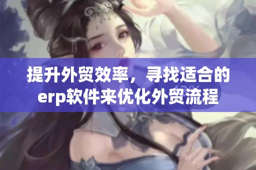 提升外贸效率，寻找适合的erp软件来优化外贸流程